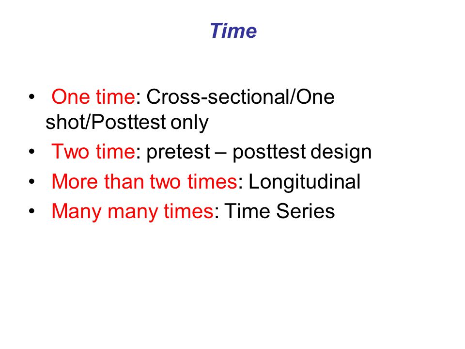 Time One time: Cross-sectional/One shot/Posttest only. Two time: pretest – posttest design. More than two times: Longitudinal.
