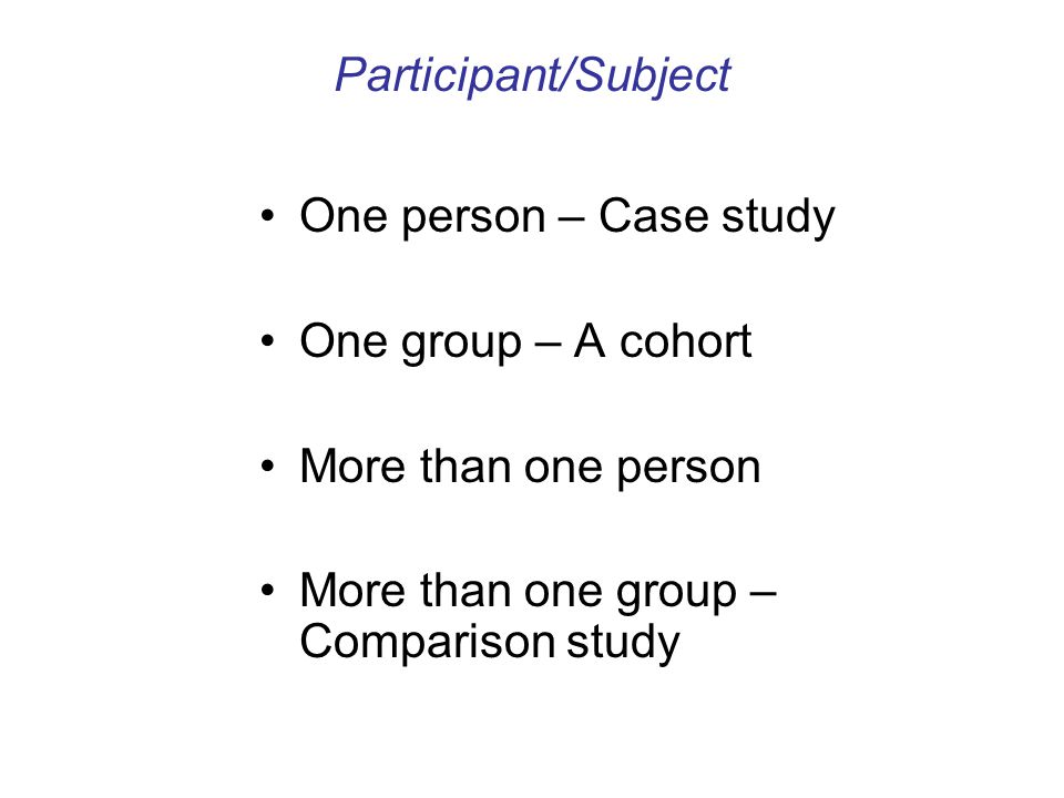 Participant/Subject One person – Case study. One group – A cohort.