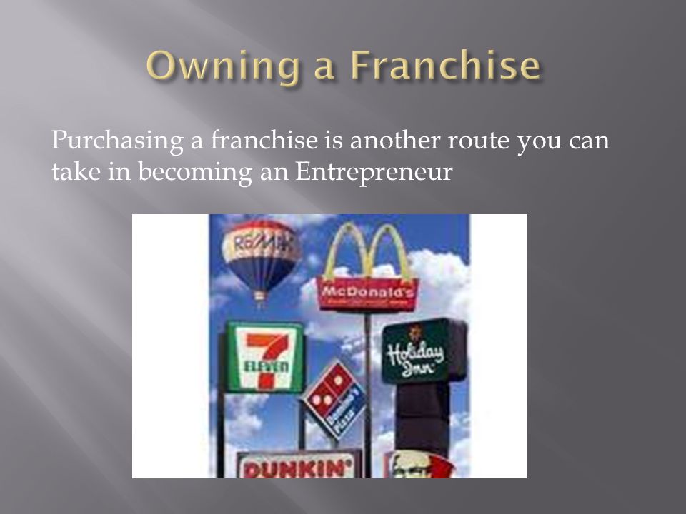 Owning a Franchise Purchasing a franchise is another route you can take in becoming an Entrepreneur