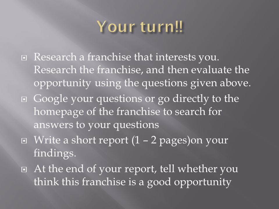 Your turn!! Research a franchise that interests you. Research the franchise, and then evaluate the opportunity using the questions given above.