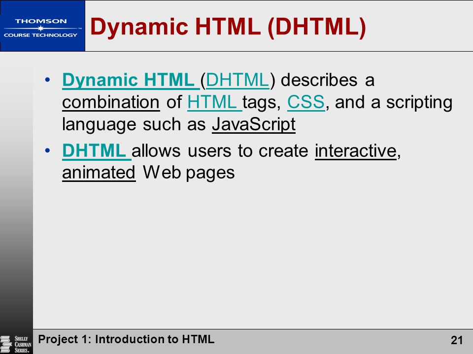 Dynamic HTML (DHTML) Dynamic HTML (DHTML) describes a combination of HTML tags, CSS, and a scripting language such as JavaScript.