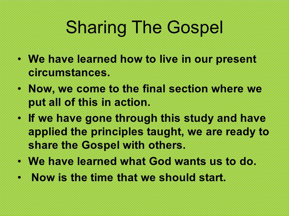 Sharing The Gospel We have learned how to live in our present circumstances. Now, we come to the final section where we put all of this in action.