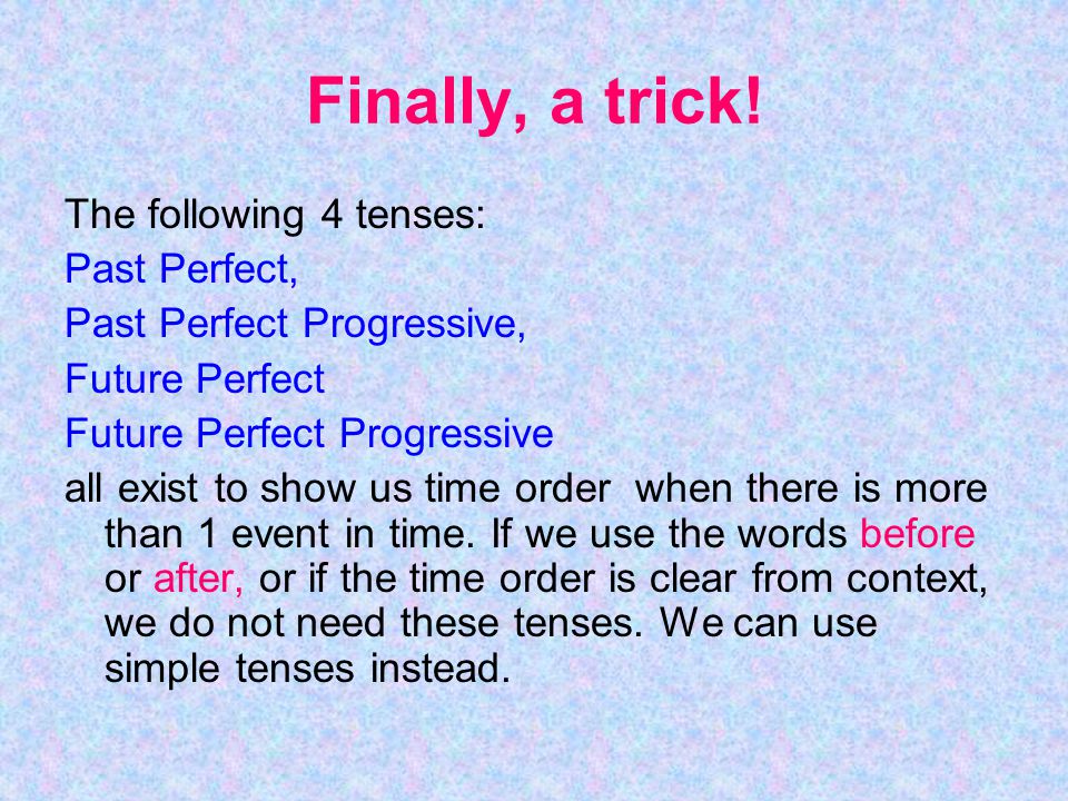 Finally, a trick! The following 4 tenses: Past Perfect,