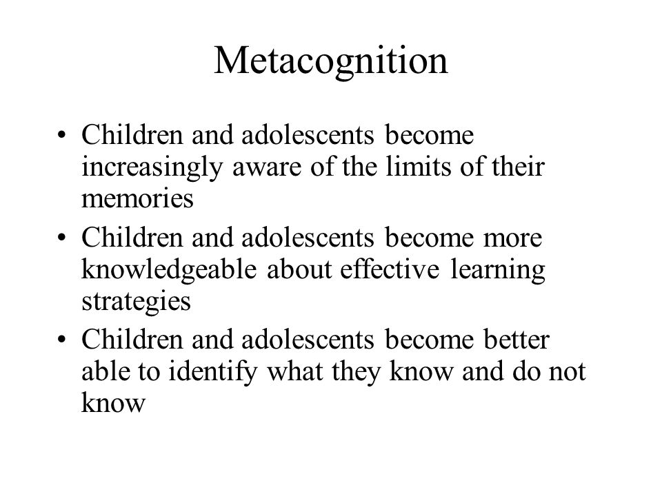 Metacognition Children and adolescents become increasingly aware of the limits of their memories.