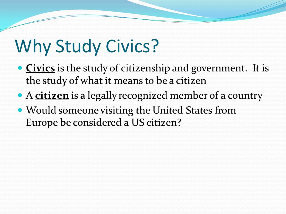 Why Study Civics Civics is the study of citizenship and government. It is the study of what it means to be a citizen.