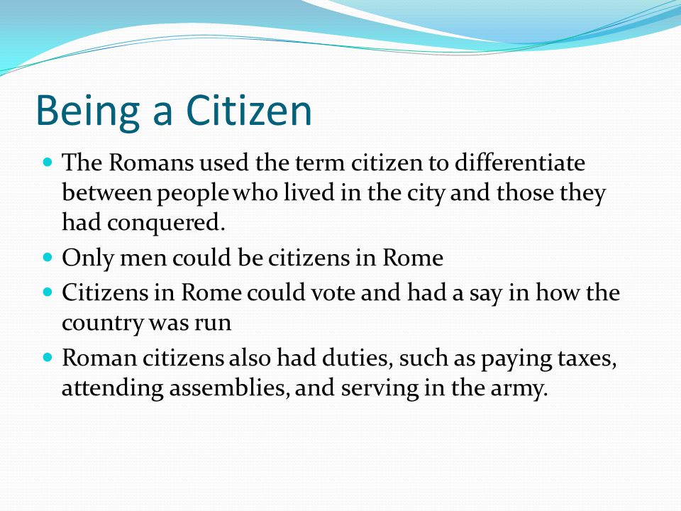 Being a Citizen The Romans used the term citizen to differentiate between people who lived in the city and those they had conquered.