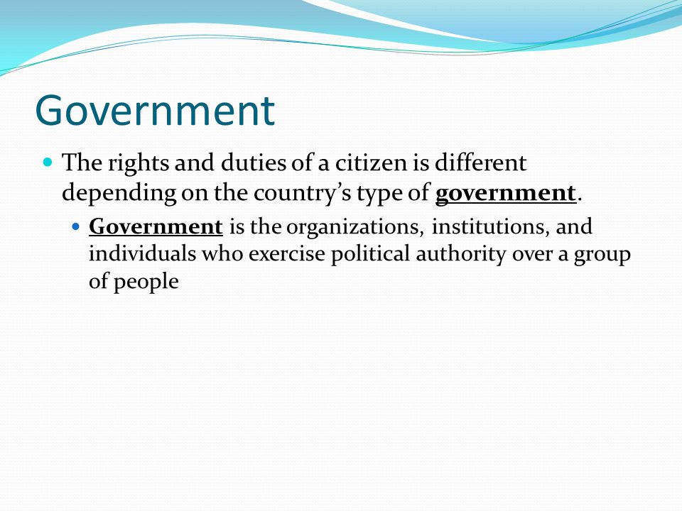 Government The rights and duties of a citizen is different depending on the country’s type of government.