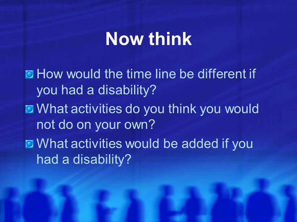 Now think How would the time line be different if you had a disability What activities do you think you would not do on your own
