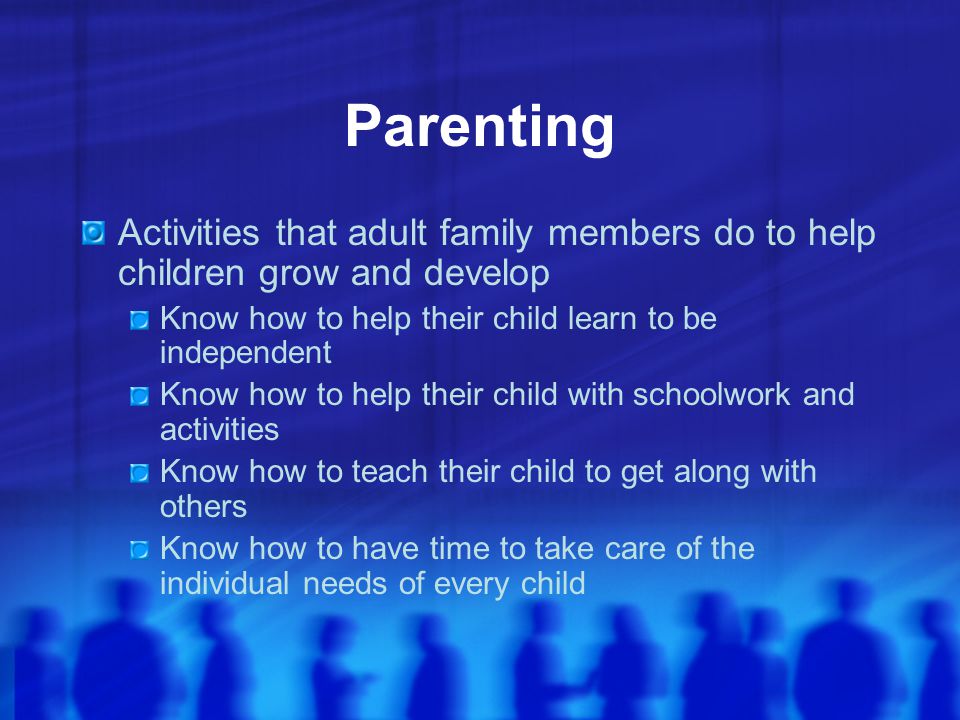 Parenting Activities that adult family members do to help children grow and develop. Know how to help their child learn to be independent.