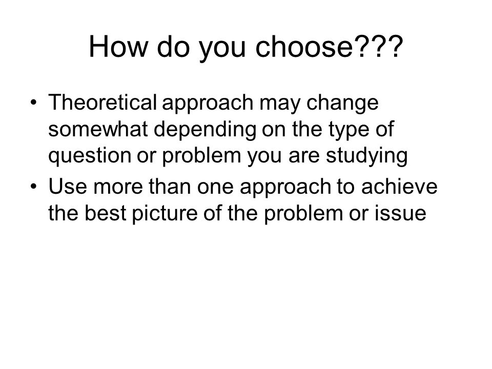 How do you choose Theoretical approach may change somewhat depending on the type of question or problem you are studying.