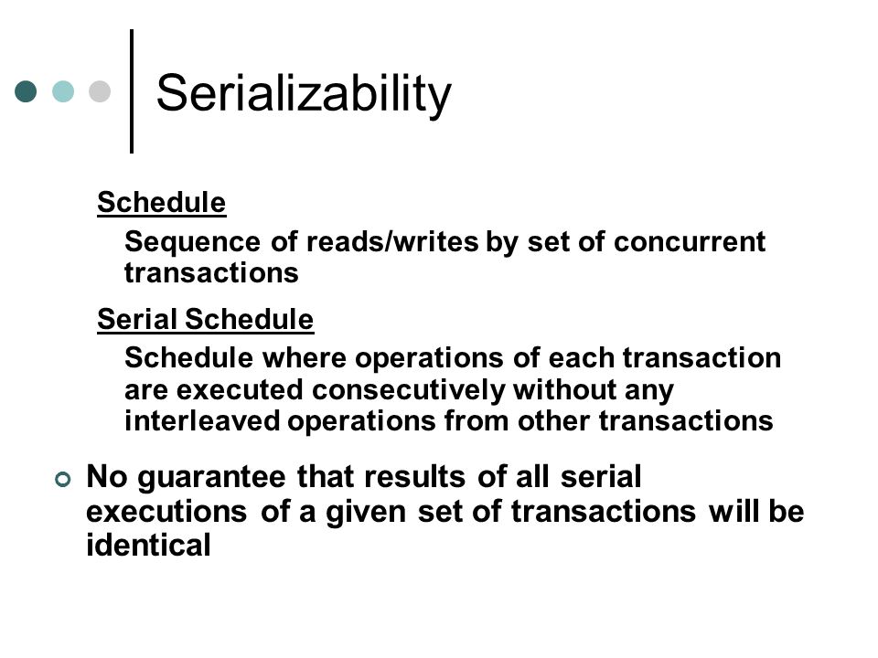 Serializability Schedule. Sequence of reads/writes by set of concurrent transactions. Serial Schedule.