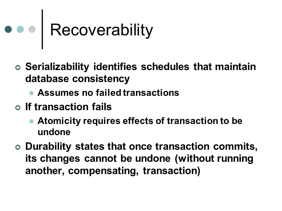 Recoverability Serializability identifies schedules that maintain database consistency. Assumes no failed transactions.