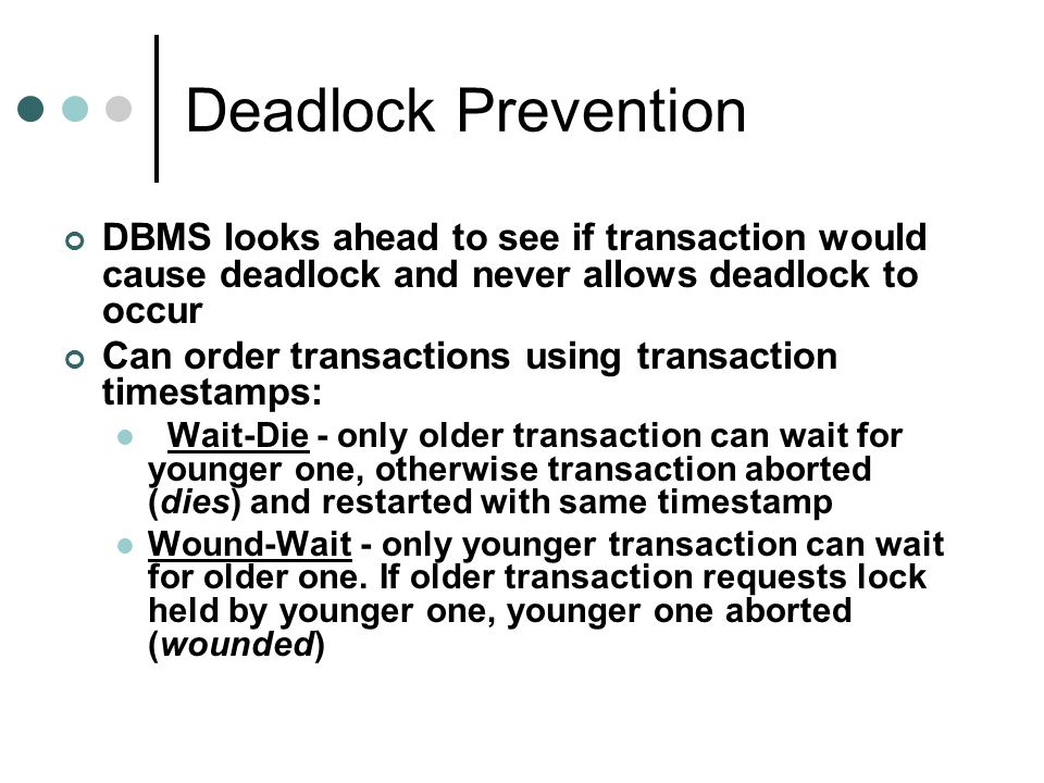 Deadlock Prevention DBMS looks ahead to see if transaction would cause deadlock and never allows deadlock to occur.