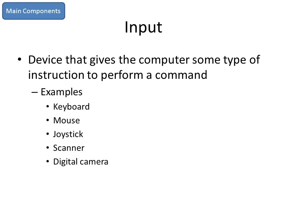 Main Components Input. Device that gives the computer some type of instruction to perform a command.