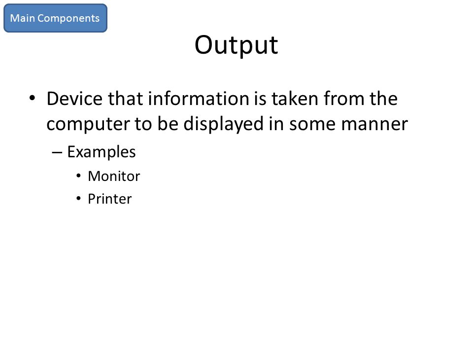 Main Components Output. Device that information is taken from the computer to be displayed in some manner.