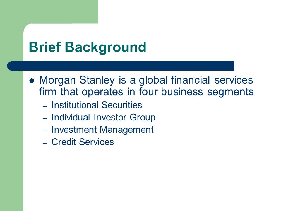 Brief Background Morgan Stanley is a global financial services firm that operates in four business segments.