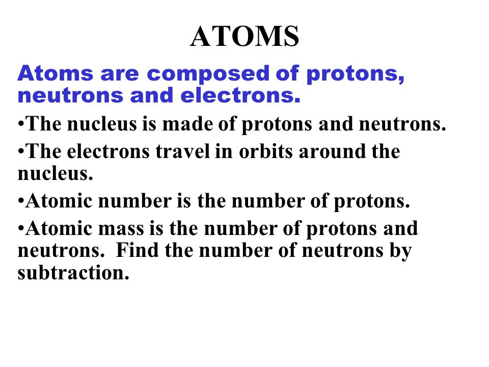 ATOMS Atoms are composed of protons, neutrons and electrons.