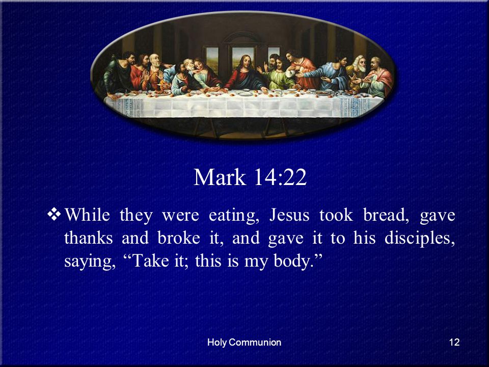 Mark 14:22 While they were eating, Jesus took bread, gave thanks and broke it, and gave it to his disciples, saying, Take it; this is my body.