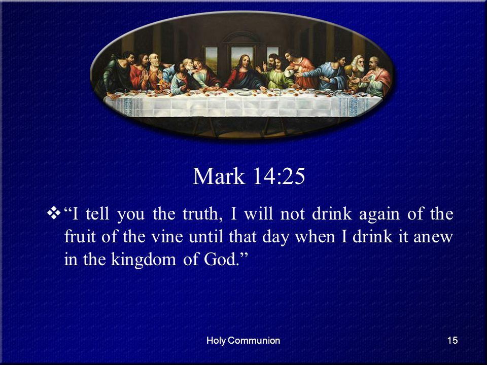 Mark 14:25 I tell you the truth, I will not drink again of the fruit of the vine until that day when I drink it anew in the kingdom of God.