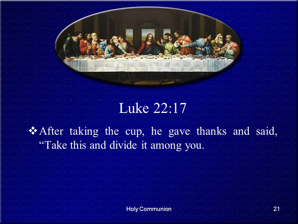 Luke 22:17 After taking the cup, he gave thanks and said, Take this and divide it among you.