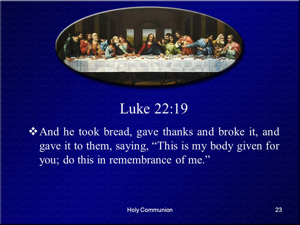 Luke 22:19 And he took bread, gave thanks and broke it, and gave it to them, saying, This is my body given for you; do this in remembrance of me.