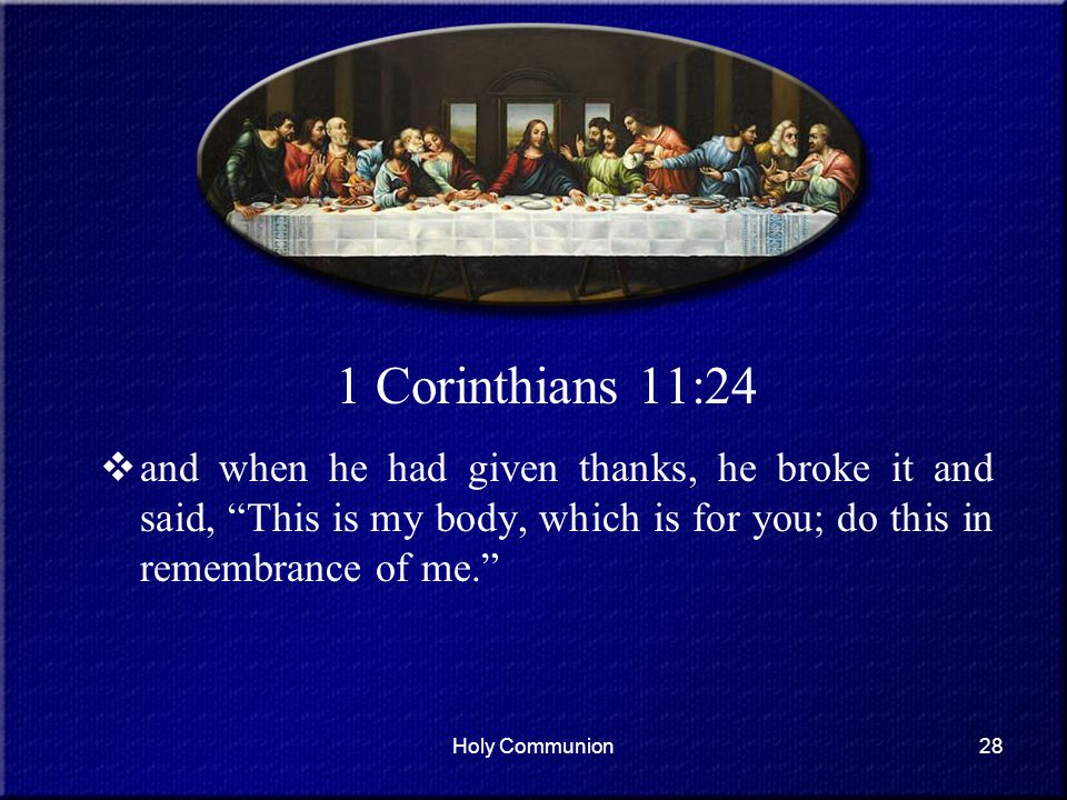 1 Corinthians 11:24 and when he had given thanks, he broke it and said, This is my body, which is for you; do this in remembrance of me.