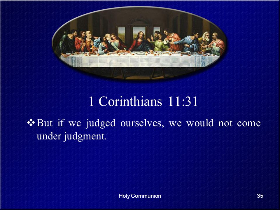 1 Corinthians 11:31 But if we judged ourselves, we would not come under judgment. Holy Communion