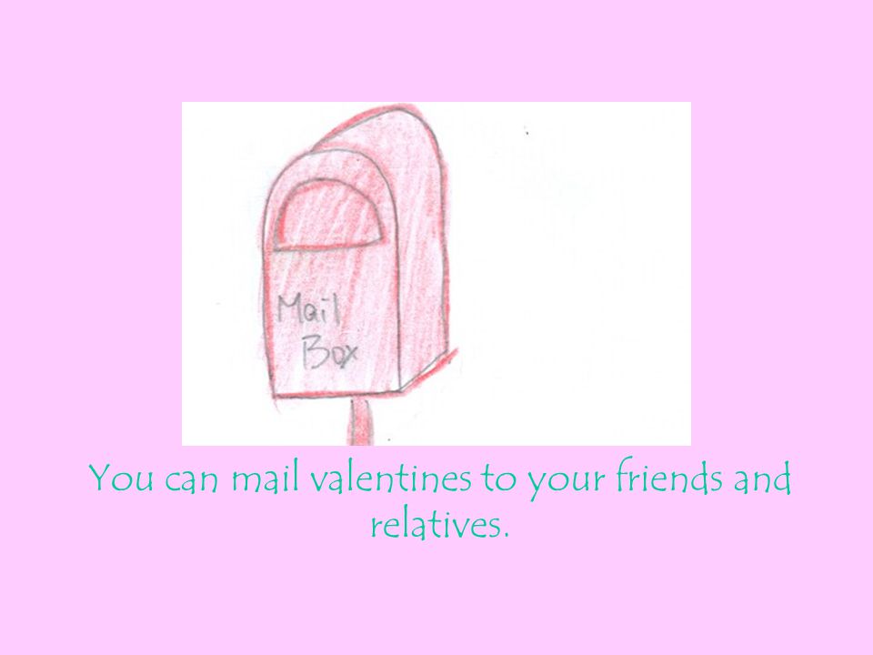 You can mail valentines to your friends and relatives.