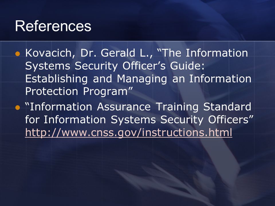 References Kovacich, Dr. Gerald L., The Information Systems Security Officer’s Guide: Establishing and Managing an Information Protection Program