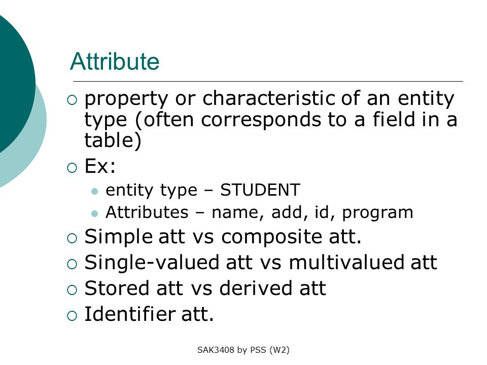Attribute property or characteristic of an entity type (often corresponds to a field in a table) Ex: