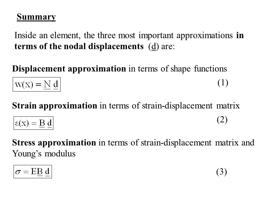 Summary Inside an element, the three most important approximations in terms of the nodal displacements (d) are: