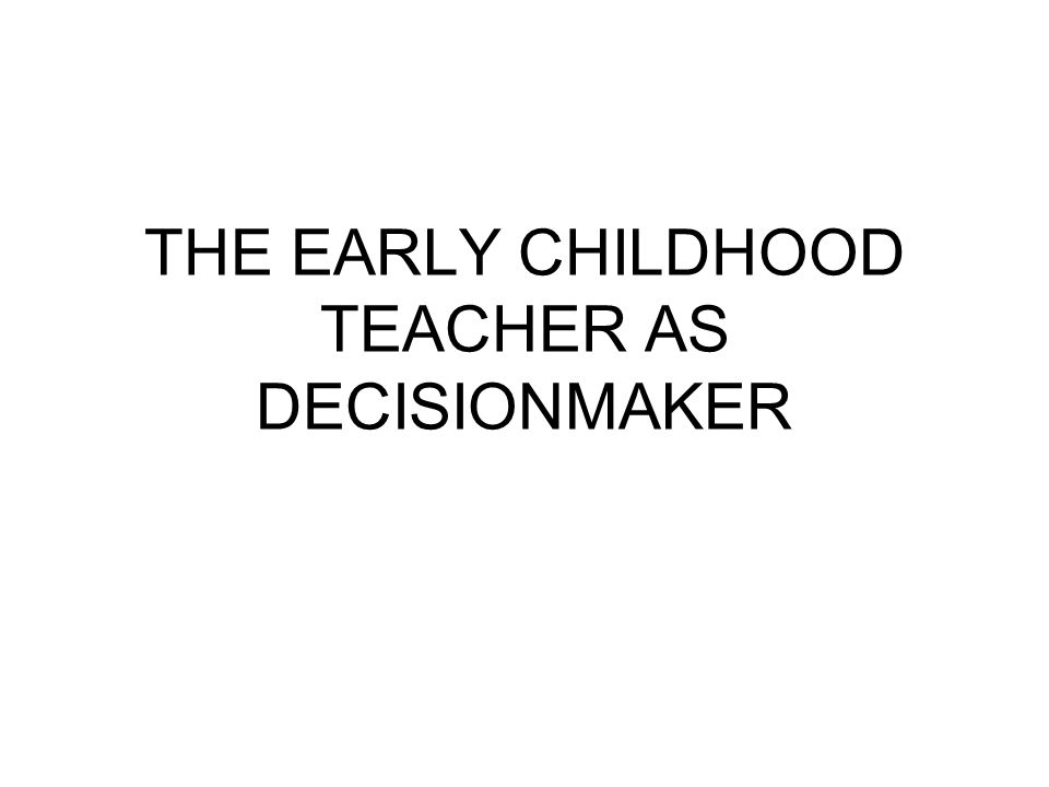 THE EARLY CHILDHOOD TEACHER AS DECISIONMAKER