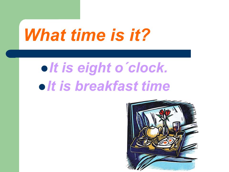 What time is it It is eight o´clock. It is breakfast time