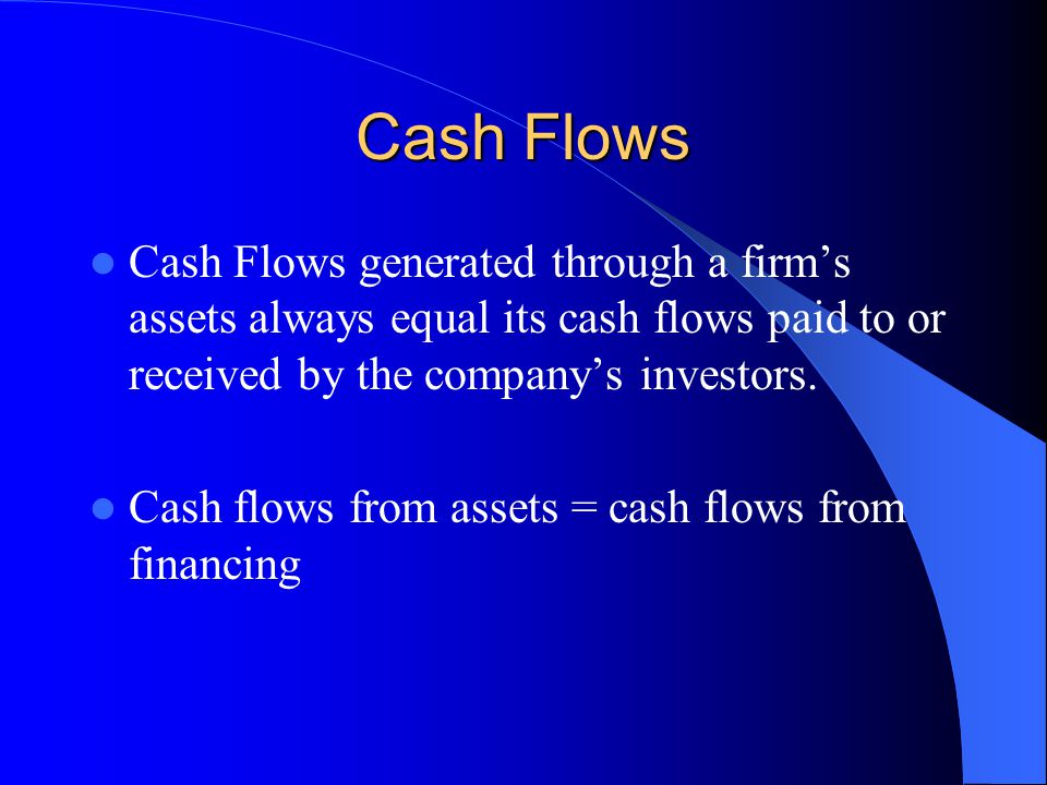 Cash Flows Cash Flows generated through a firm’s assets always equal its cash flows paid to or received by the company’s investors.