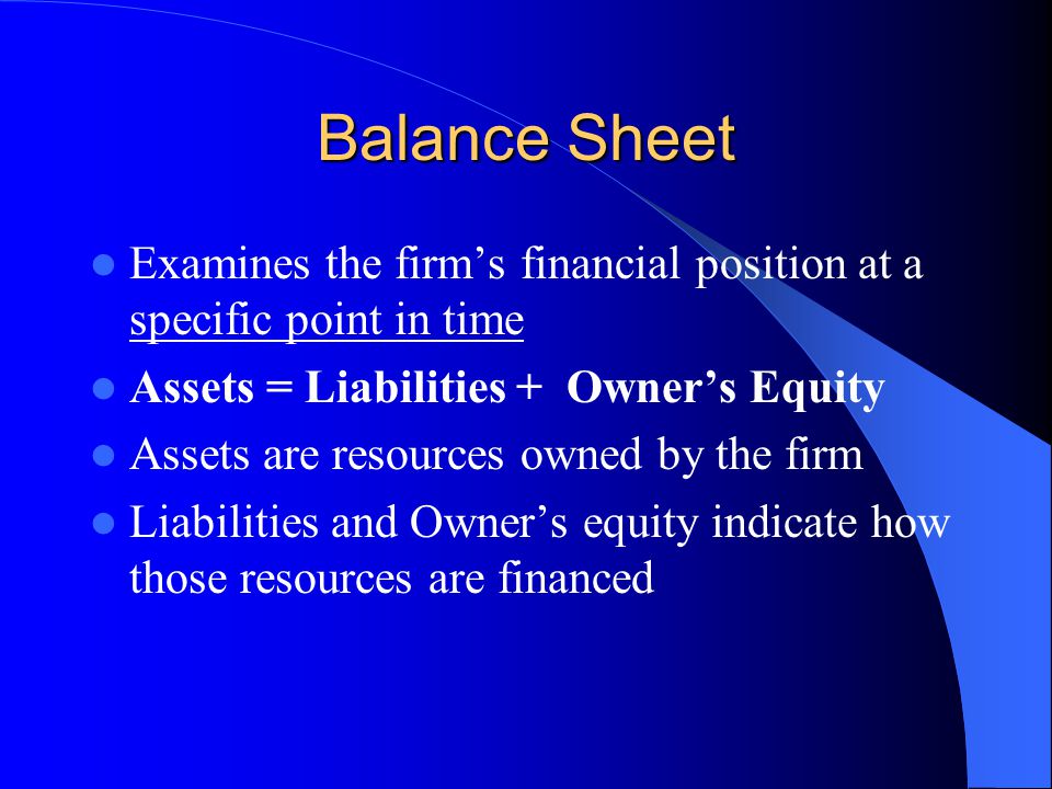 Balance Sheet Examines the firm’s financial position at a specific point in time. Assets = Liabilities + Owner’s Equity.