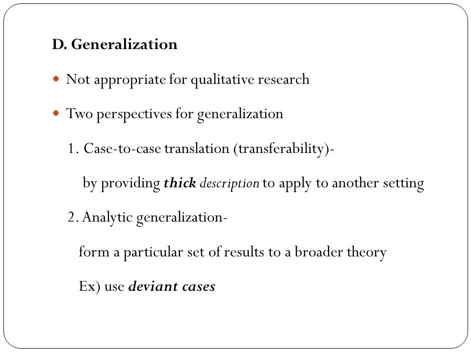 D. Generalization Not appropriate for qualitative research. Two perspectives for generalization. 1. Case-to-case translation (transferability)-