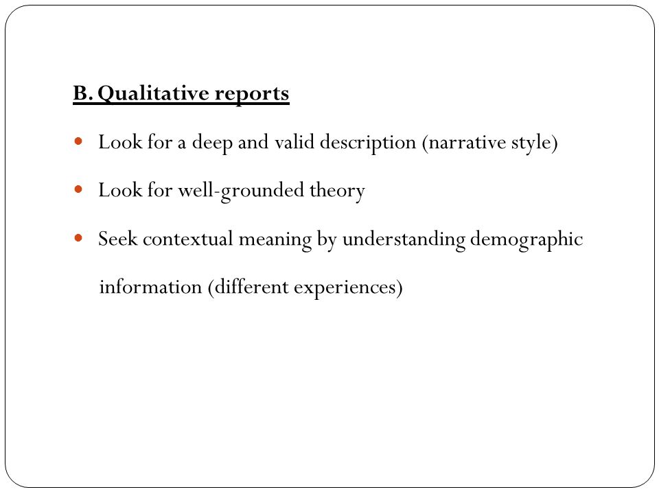 B. Qualitative reports Look for a deep and valid description (narrative style) Look for well-grounded theory.