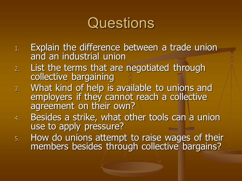 Questions Explain the difference between a trade union and an industrial union. List the terms that are negotiated through collective bargaining.