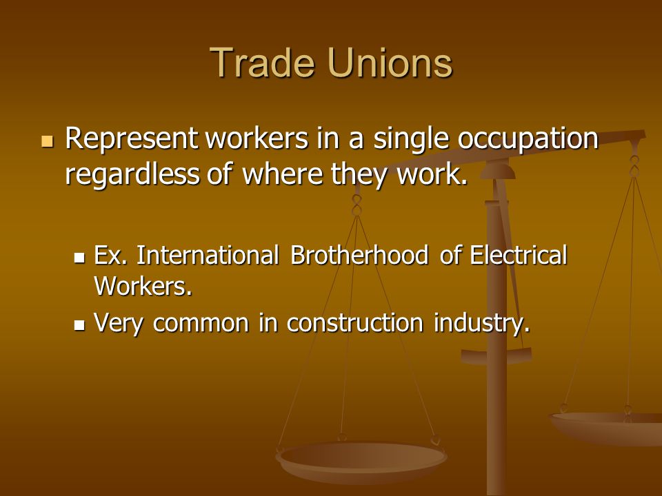 Trade Unions Represent workers in a single occupation regardless of where they work. Ex. International Brotherhood of Electrical Workers.