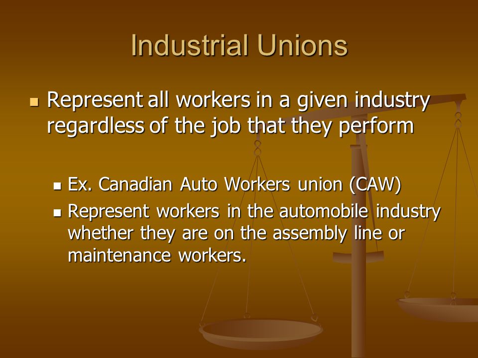 Industrial Unions Represent all workers in a given industry regardless of the job that they perform.