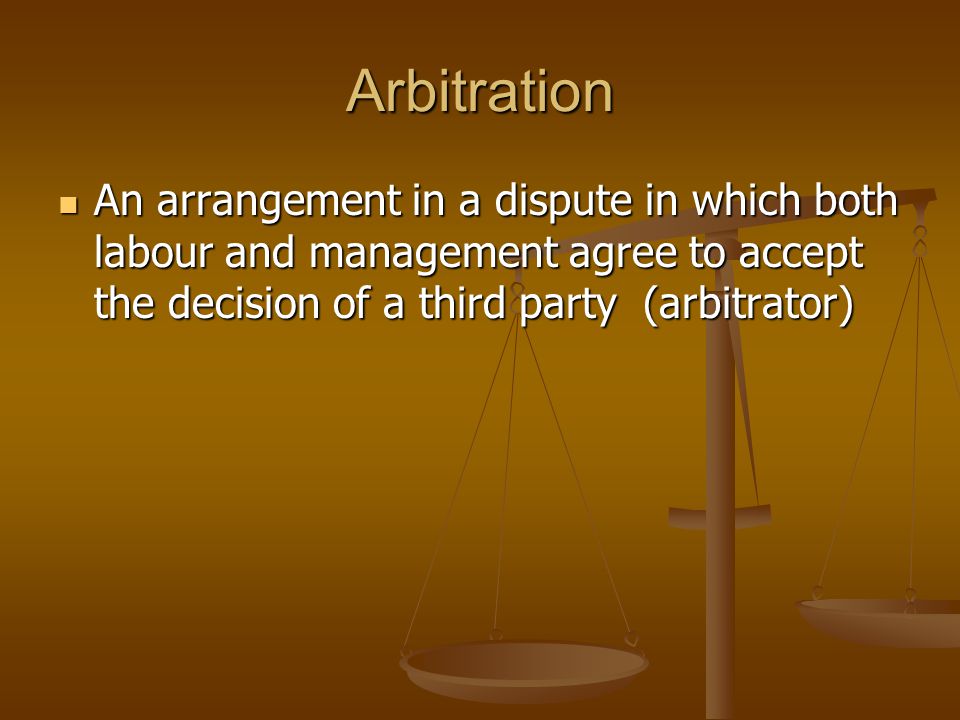 Arbitration An arrangement in a dispute in which both labour and management agree to accept the decision of a third party (arbitrator)