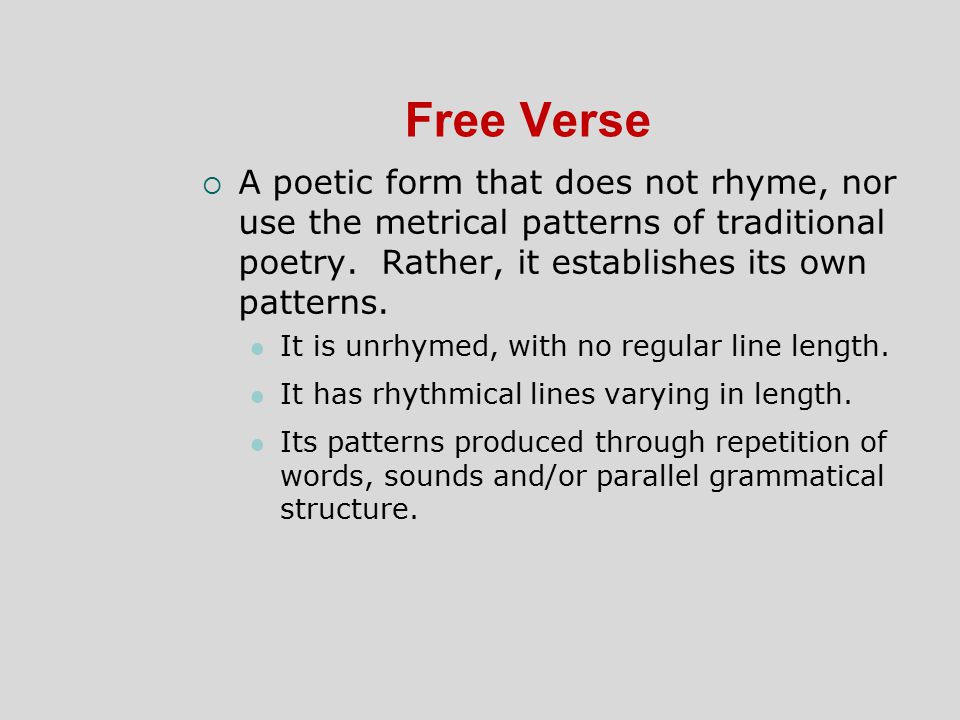 Free Verse A poetic form that does not rhyme, nor use the metrical patterns of traditional poetry. Rather, it establishes its own patterns.