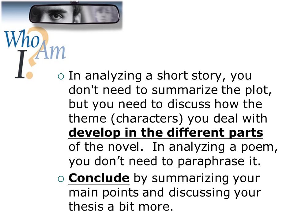 In analyzing a short story, you don t need to summarize the plot, but you need to discuss how the theme (characters) you deal with develop in the different parts of the novel. In analyzing a poem, you don’t need to paraphrase it.