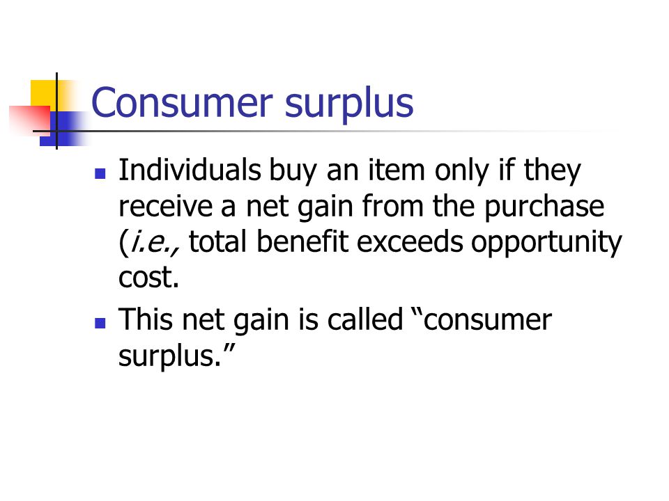 Consumer surplus Individuals buy an item only if they receive a net gain from the purchase (i.e., total benefit exceeds opportunity cost.