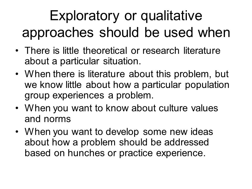Exploratory or qualitative approaches should be used when