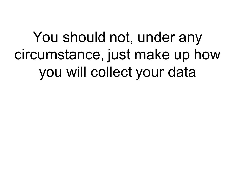 You should not, under any circumstance, just make up how you will collect your data