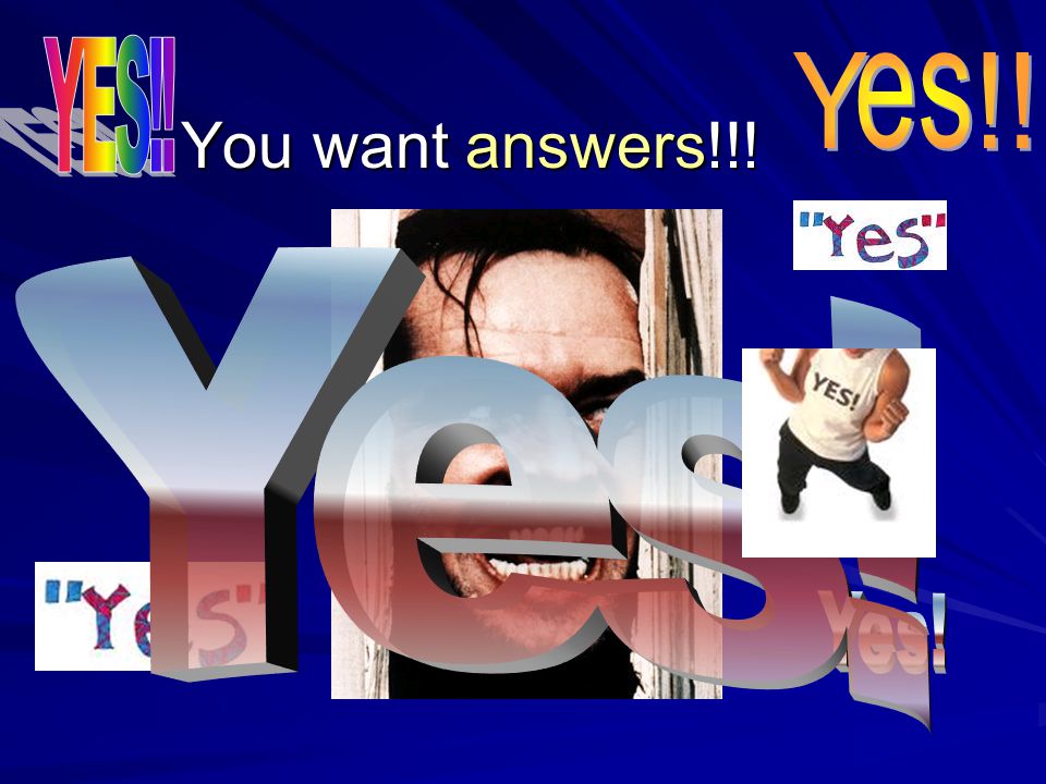 YES!! Yes!! You want answers!!! Yes! Yes!