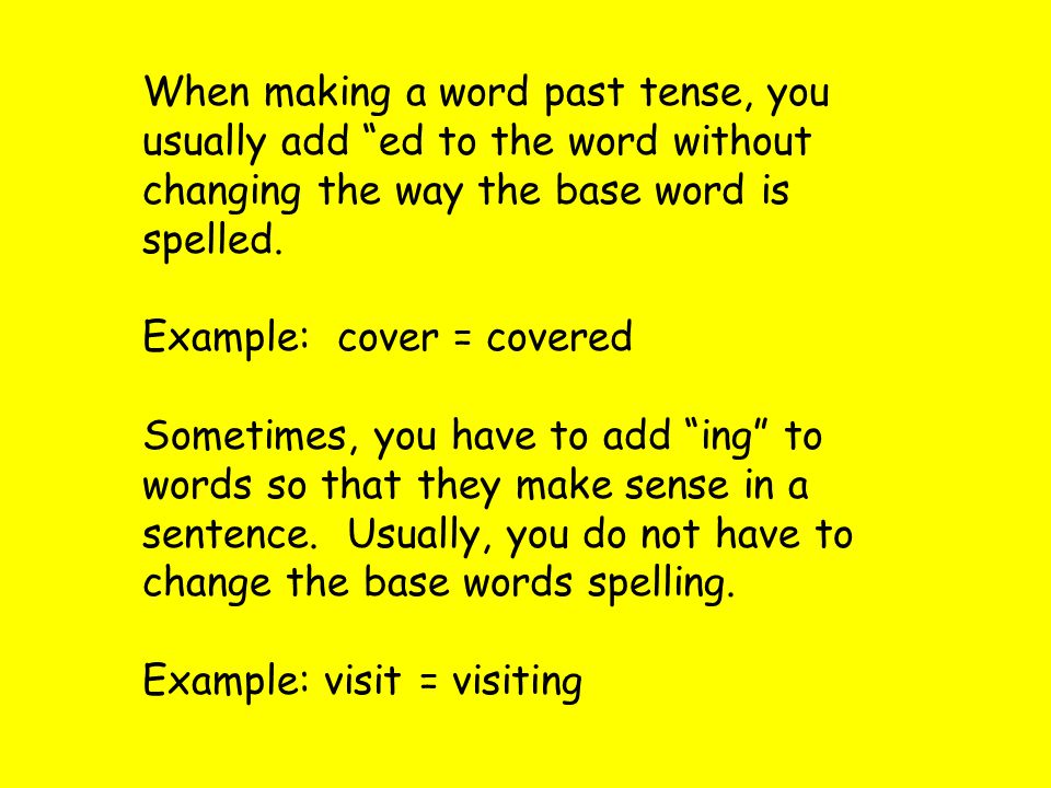 When making a word past tense, you usually add ed to the word without changing the way the base word is spelled.