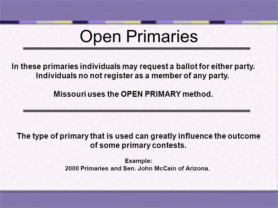 Open Primaries In these primaries individuals may request a ballot for either party. Individuals no not register as a member of any party.