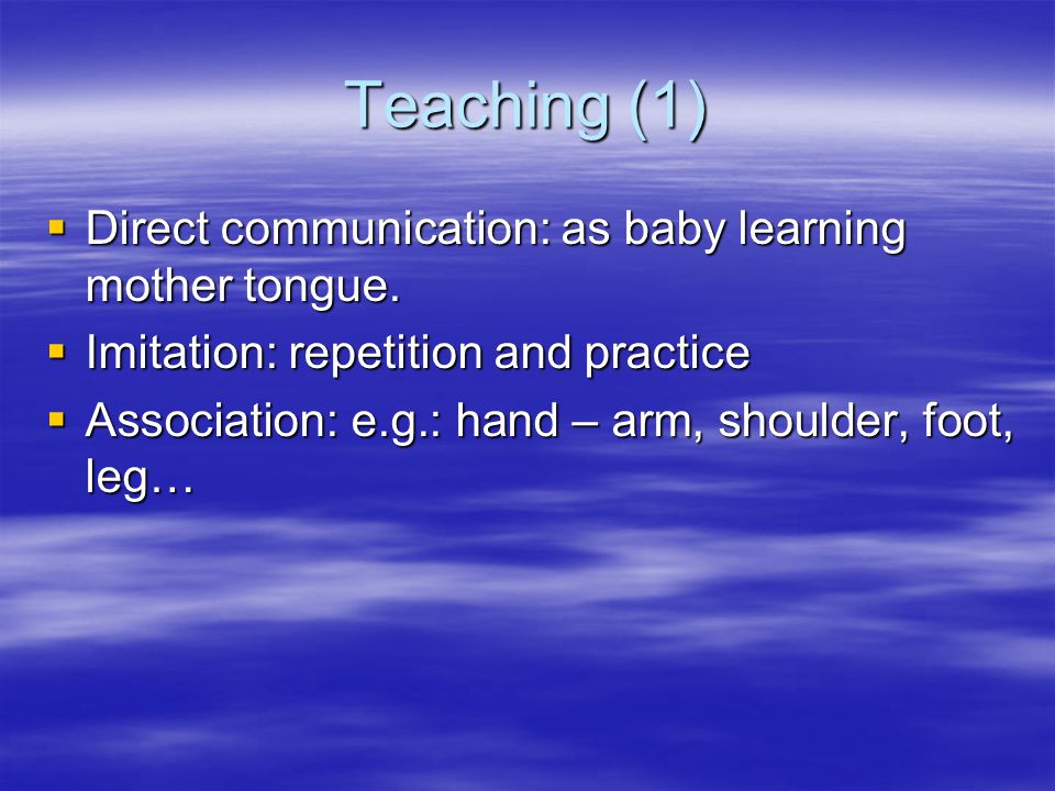 Teaching (1) Direct communication: as baby learning mother tongue.